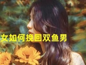 挽回有新欢的双鱼男：如何化解爱情的困境