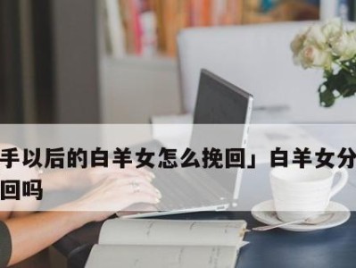 如何挽回冷漠无情的白羊男（掌握关键技巧，让他重新爱上你）