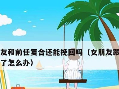 重拾爱情，如何挽回前女友（15个实用技巧助你成功）