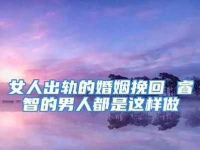 男人出轨后婚姻挽回之路——（破解男人出轨的原因和心理，重建婚姻的信任和沟通）