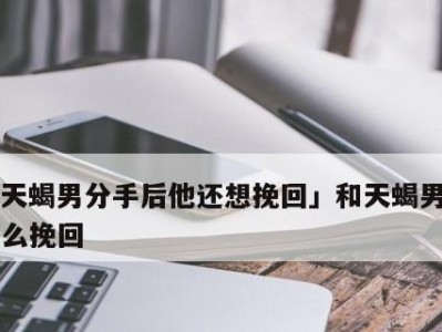 被老天蝎删了怎么挽回？（掌握这些技巧，让老天蝎重新回到你的身边）