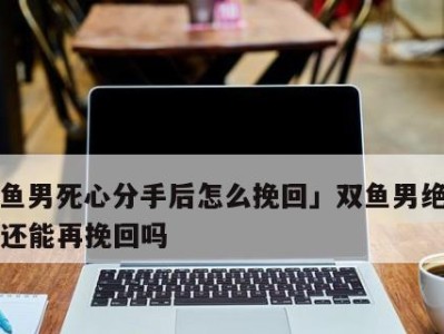 失去双鱼女，如何再次挽回她的心？（探讨失去双鱼女后的挽救方法与技巧，）