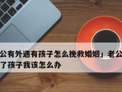 婚外情如何挽救婚姻生活（以沟通和理解为的婚姻挽救之道）