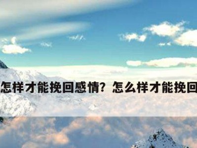 分分合合的感情怎么挽回？（分手后如何重拾爱情、怎样让彼此更加懂得、提升沟通效果的关键）